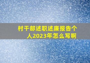 村干部述职述廉报告个人2023年怎么写啊