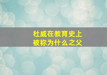 杜威在教育史上被称为什么之父