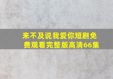 来不及说我爱你短剧免费观看完整版高清66集