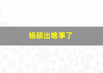 杨颖出啥事了