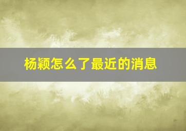 杨颖怎么了最近的消息