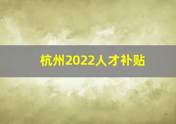 杭州2022人才补贴