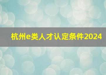 杭州e类人才认定条件2024