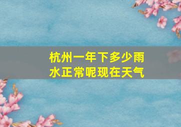 杭州一年下多少雨水正常呢现在天气