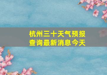 杭州三十天气预报查询最新消息今天