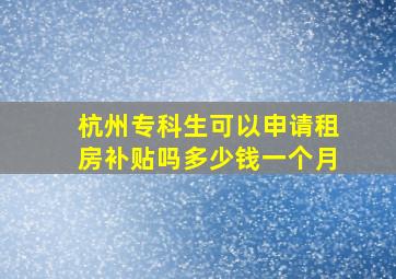 杭州专科生可以申请租房补贴吗多少钱一个月