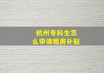 杭州专科生怎么申请租房补贴