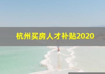 杭州买房人才补贴2020