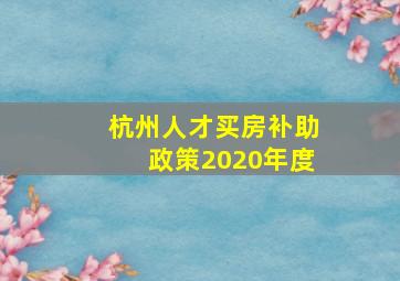 杭州人才买房补助政策2020年度