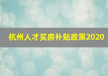 杭州人才买房补贴政策2020