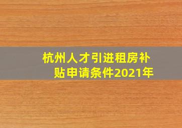 杭州人才引进租房补贴申请条件2021年