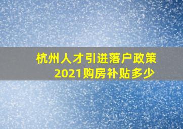 杭州人才引进落户政策2021购房补贴多少