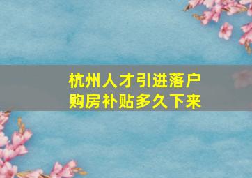 杭州人才引进落户购房补贴多久下来