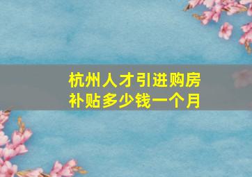 杭州人才引进购房补贴多少钱一个月