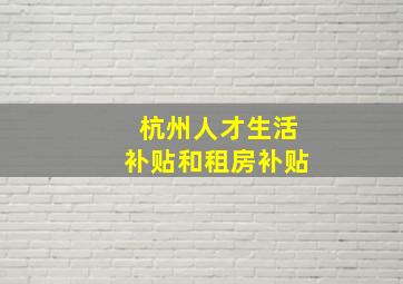 杭州人才生活补贴和租房补贴