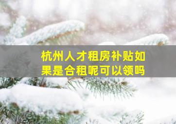 杭州人才租房补贴如果是合租呢可以领吗