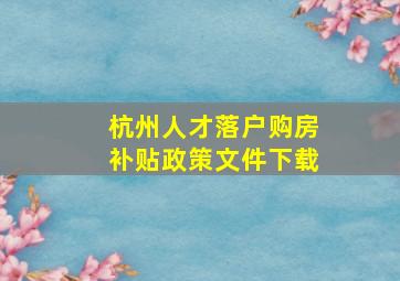 杭州人才落户购房补贴政策文件下载