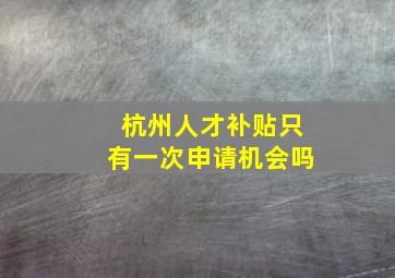 杭州人才补贴只有一次申请机会吗