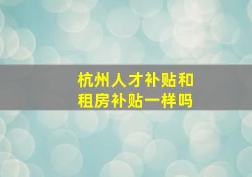 杭州人才补贴和租房补贴一样吗