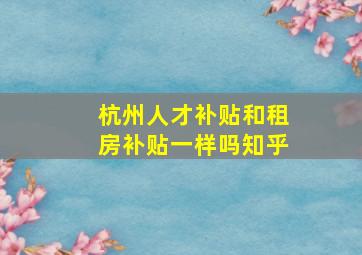 杭州人才补贴和租房补贴一样吗知乎