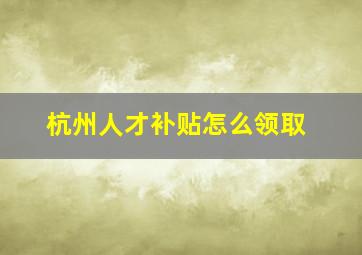 杭州人才补贴怎么领取