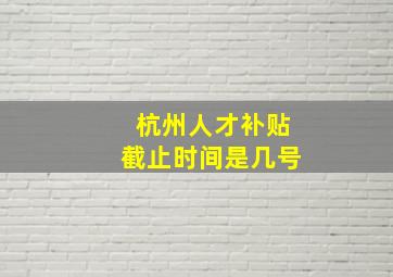 杭州人才补贴截止时间是几号