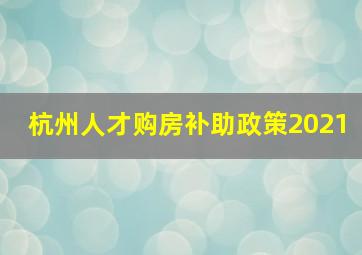 杭州人才购房补助政策2021