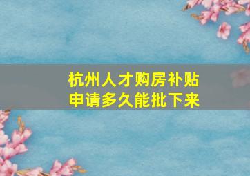 杭州人才购房补贴申请多久能批下来