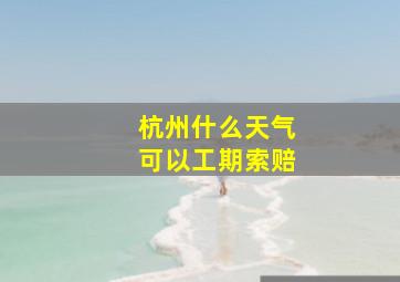 杭州什么天气可以工期索赔