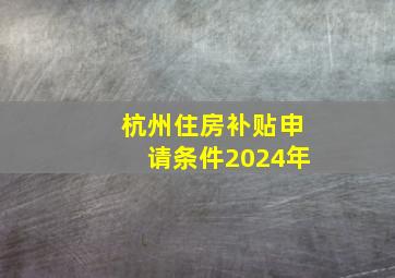 杭州住房补贴申请条件2024年