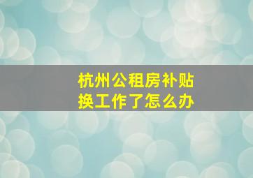 杭州公租房补贴换工作了怎么办