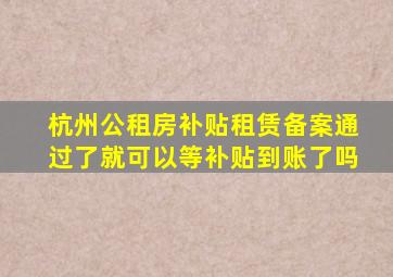 杭州公租房补贴租赁备案通过了就可以等补贴到账了吗