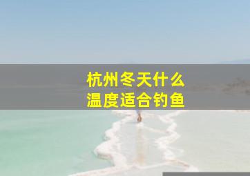 杭州冬天什么温度适合钓鱼