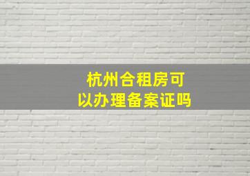 杭州合租房可以办理备案证吗