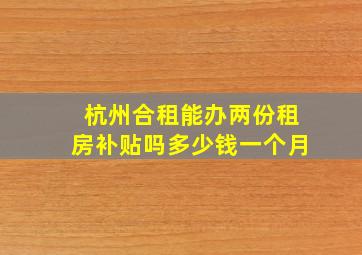 杭州合租能办两份租房补贴吗多少钱一个月