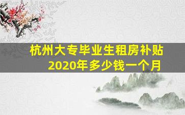 杭州大专毕业生租房补贴2020年多少钱一个月