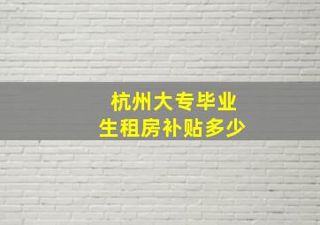 杭州大专毕业生租房补贴多少