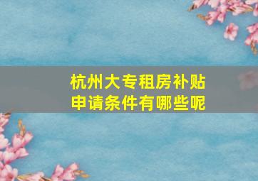 杭州大专租房补贴申请条件有哪些呢