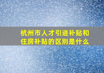 杭州市人才引进补贴和住房补贴的区别是什么