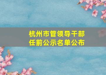 杭州市管领导干部任前公示名单公布