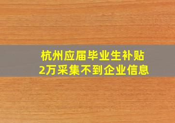 杭州应届毕业生补贴2万采集不到企业信息