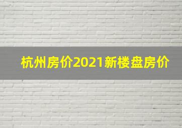 杭州房价2021新楼盘房价