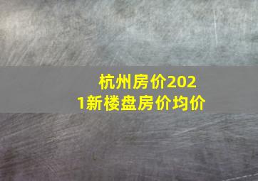 杭州房价2021新楼盘房价均价