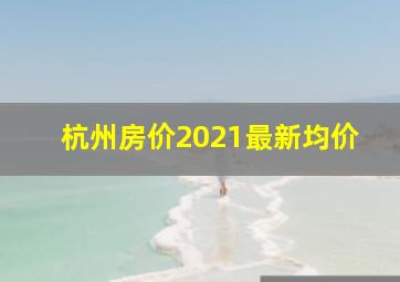 杭州房价2021最新均价