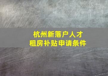 杭州新落户人才租房补贴申请条件