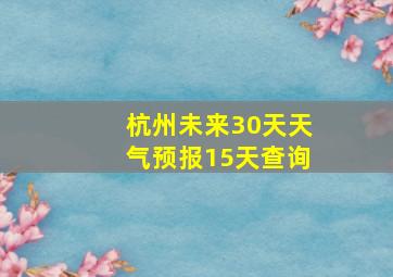 杭州未来30天天气预报15天查询