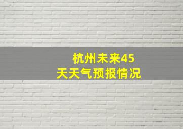 杭州未来45天天气预报情况