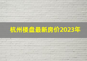 杭州楼盘最新房价2023年