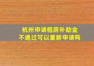 杭州申请租房补助金不通过可以重新申请吗