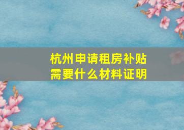 杭州申请租房补贴需要什么材料证明